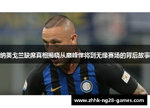 纳英戈兰缺席真相揭晓从巅峰悍将到无缘赛场的背后故事 纳英戈兰缺席真相揭晓从巅峰悍将到无缘赛场的背后故事