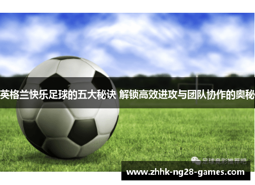 英格兰快乐足球的五大秘诀 解锁高效进攻与团队协作的奥秘 英格兰快乐足球的五大秘诀 解锁高效进攻与团队协作的奥秘