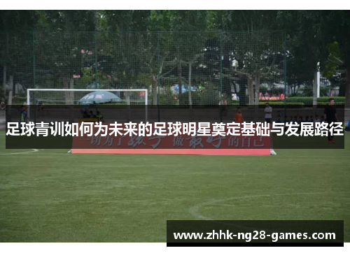 足球青训如何为未来的足球明星奠定基础与发展路径